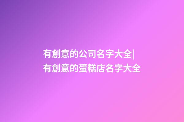 有創意的公司名字大全|有創意的蛋糕店名字大全-第1張-公司起名-玄機派